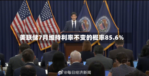 美联储7月维持利率不变的概率85.6%