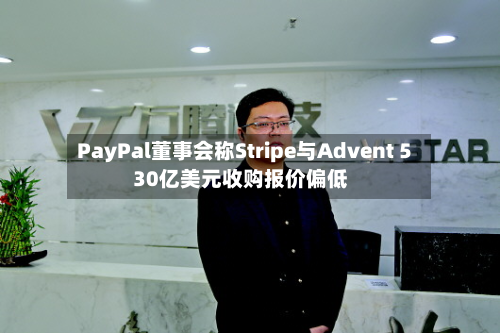 PayPal董事会称Stripe与Advent 530亿美元收购报价偏低