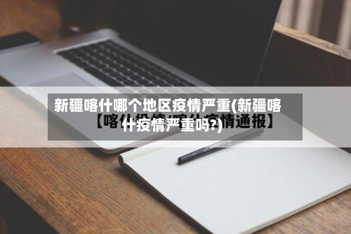 新疆喀什哪个地区疫情严重(新疆喀什疫情严重吗?)