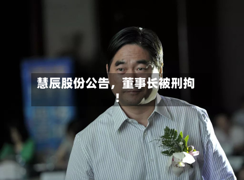 慧辰股份公告，董事长被刑拘！-第2张图片