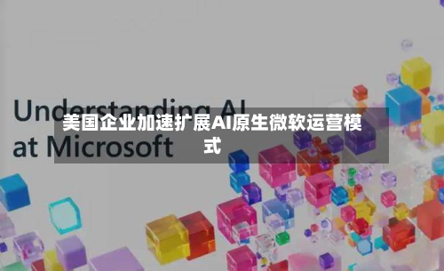 美国企业加速扩展AI原生微软运营模式-第3张图片