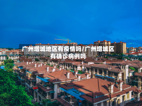 广州增城地区有疫情吗/广州增城区有确诊病例吗