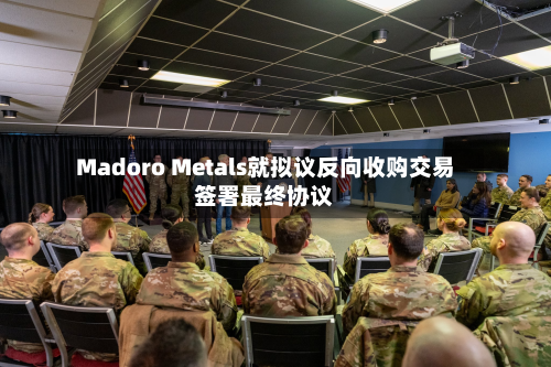 Madoro Metals就拟议反向收购交易签署最终协议
