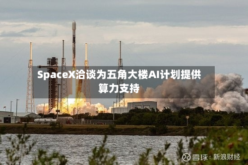 SpaceX洽谈为五角大楼AI计划提供算力支持