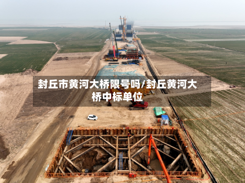封丘市黄河大桥限号吗/封丘黄河大桥中标单位-第2张图片