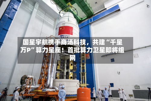 国星宇航携手商汤科技	，共建“千星万P”算力星座！首批算力卫星即将组网-第3张图片