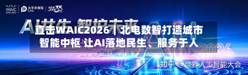 直击WAIC2026｜北电数智打造城市智能中枢 让AI落地民生、服务于人
