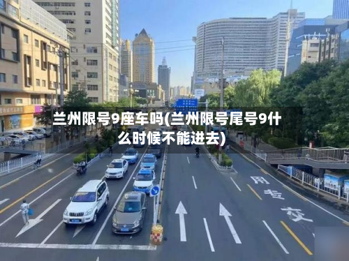兰州限号9座车吗(兰州限号尾号9什么时候不能进去)