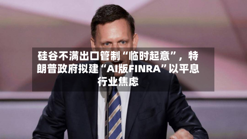 硅谷不满出口管制“临时起意”	，特朗普政府拟建“AI版FINRA”以平息行业焦虑-第2张图片