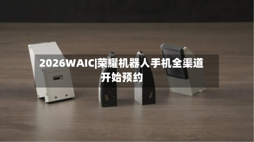 2026WAIC|荣耀机器人手机全渠道开始预约