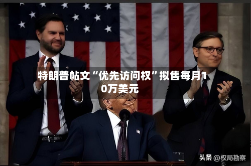 特朗普帖文“优先访问权”拟售每月10万美元-第1张图片