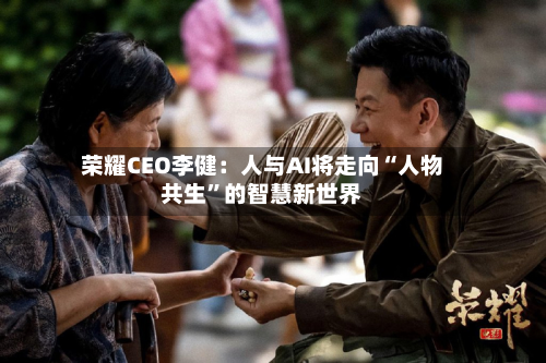 荣耀CEO李健：人与AI将走向“人物共生”的智慧新世界