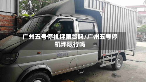 广州五号停机坪限货吗/广州五号停机坪限行吗-第3张图片