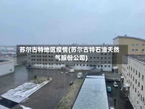 苏尔古特地区疫情(苏尔古特石油天然气股份公司)-第3张图片