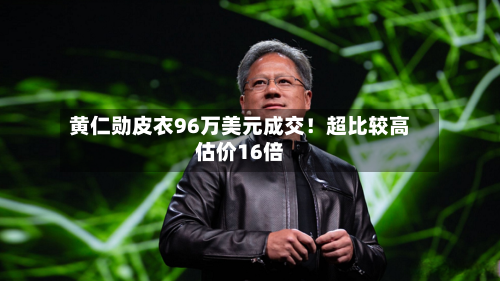 黄仁勋皮衣96万美元成交！超比较高估价16倍