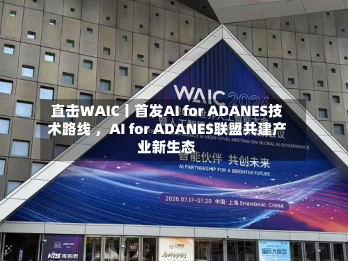 直击WAIC丨首发AI for ADANES技术路线 ，AI for ADANES联盟共建产业新生态