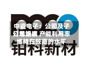 中瓷电子：公司及子公司近来订单饱满 产能利用率维持在较高的水平