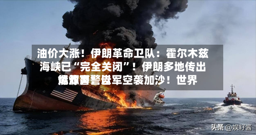 油价大涨！伊朗革命卫队：霍尔木兹海峡已“完全关闭”！伊朗多地传出爆炸声！以军空袭加沙！世界能源署警告-第1张图片