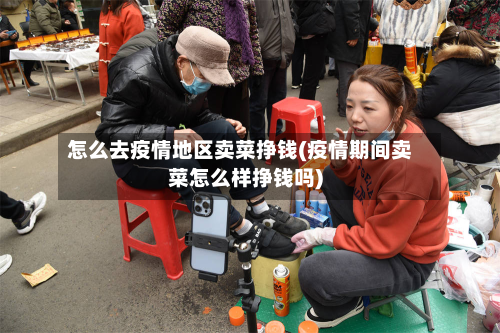 怎么去疫情地区卖菜挣钱(疫情期间卖菜怎么样挣钱吗)-第3张图片