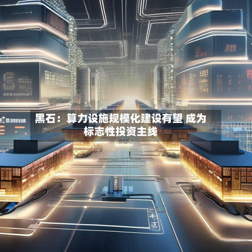 黑石：算力设施规模化建设有望 成为标志性投资主线-第2张图片