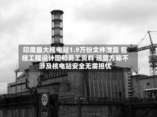 印度最大核电站1.9万份文件泄露 包括工程设计图和员工资料 运营方称不涉及核电站安全无需担忧-第3张图片