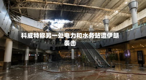 科威特称另一处电力和水务站遭伊朗袭击-第2张图片