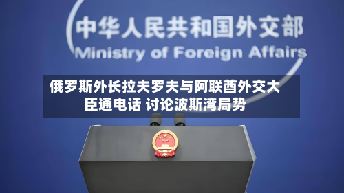 俄罗斯外长拉夫罗夫与阿联酋外交大臣通电话 讨论波斯湾局势