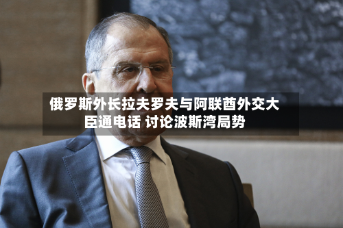 俄罗斯外长拉夫罗夫与阿联酋外交大臣通电话 讨论波斯湾局势-第2张图片