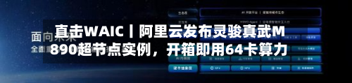 直击WAIC丨阿里云发布灵骏真武M890超节点实例，开箱即用64卡算力