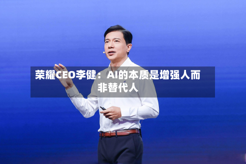 荣耀CEO李健:AI的本质是增强人而非替代人-第3张图片