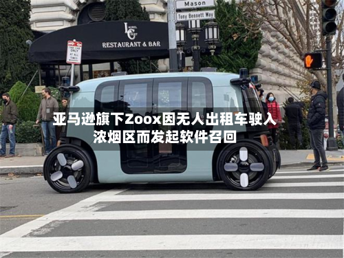 亚马逊旗下Zoox因无人出租车驶入浓烟区而发起软件召回