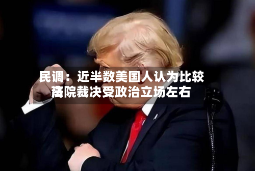 民调：近半数美国人认为比较高法院裁决受政治立场左右-第2张图片