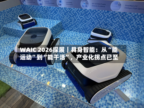 WAIC 2026探展｜具身智能：从“能运动”到“能干活”，产业化拐点已至