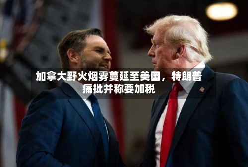 加拿大野火烟雾蔓延至美国，特朗普痛批并称要加税