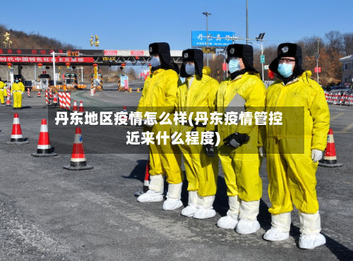 丹东地区疫情怎么样(丹东疫情管控近来什么程度)