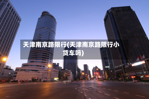天津南京路限行(天津南京路限行小货车吗)