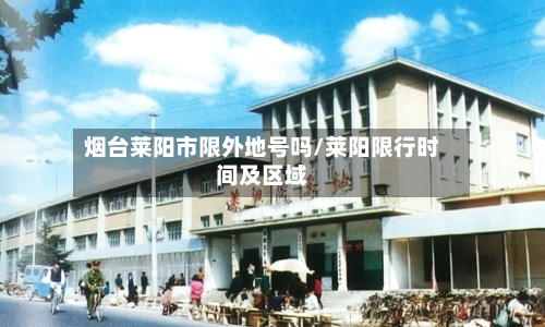 烟台莱阳市限外地号吗/莱阳限行时间及区域