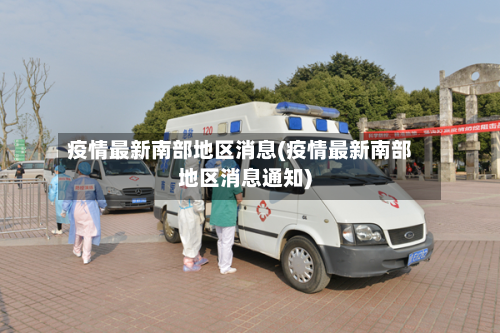 疫情最新南部地区消息(疫情最新南部地区消息通知)-第2张图片