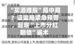 “买酒赠股”局中局？证监局紧急预警，起底“上市分红翻倍”骗术
