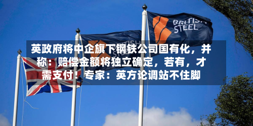 英政府将中企旗下钢铁公司国有化，并称：赔偿金额将独立确定	，若有，才需支付！专家：英方论调站不住脚-第2张图片
