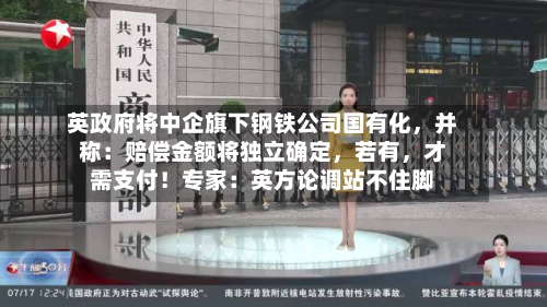 英政府将中企旗下钢铁公司国有化	，并称：赔偿金额将独立确定，若有，才需支付！专家：英方论调站不住脚-第1张图片