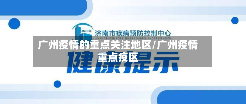 广州疫情的重点关注地区/广州疫情重点疫区