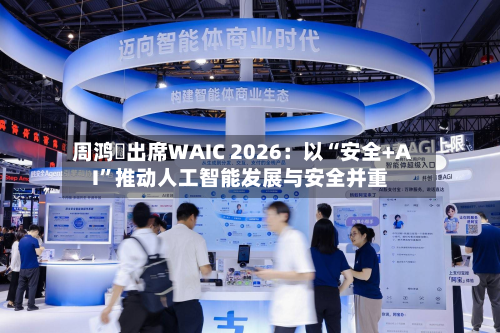 周鸿祎出席WAIC 2026：以“安全+AI”推动人工智能发展与安全并重