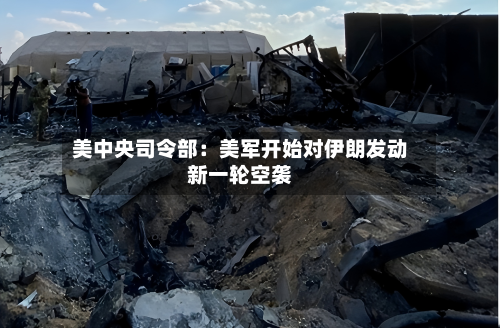 美中央司令部：美军开始对伊朗发动新一轮空袭