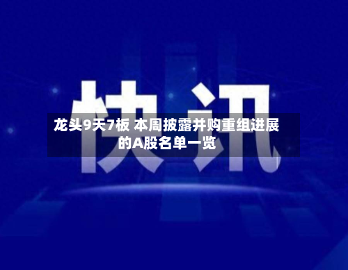 龙头9天7板 本周披露并购重组进展的A股名单一览-第2张图片