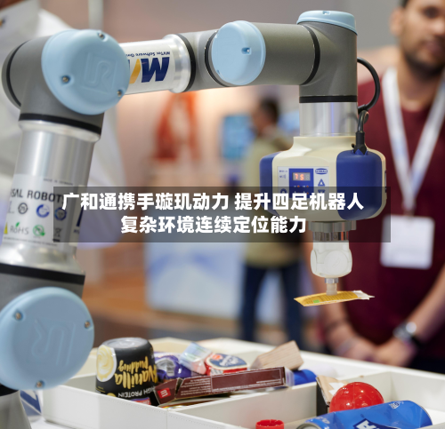 广和通携手璇玑动力 提升四足机器人复杂环境连续定位能力