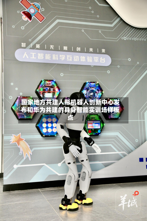 国家地方共建人形机器人创新中心发布和华为共建的具身智能实训场样板点