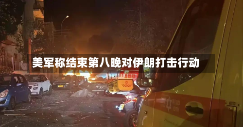 美军称结束第八晚对伊朗打击行动