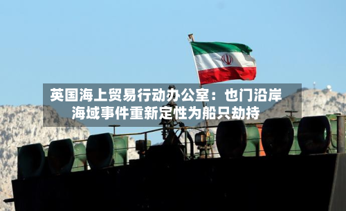 英国海上贸易行动办公室：也门沿岸海域事件重新定性为船只劫持