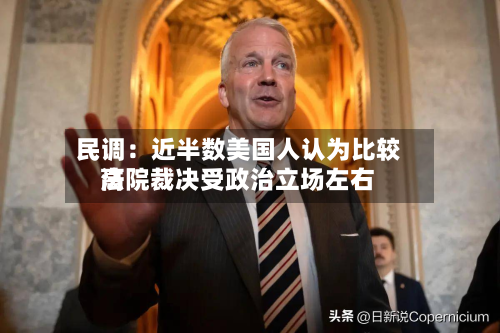 民调：近半数美国人认为比较高法院裁决受政治立场左右-第2张图片